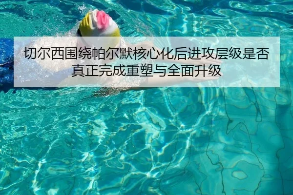 切尔西围绕帕尔默核心化后进攻层级是否真正完成重塑与全面升级
