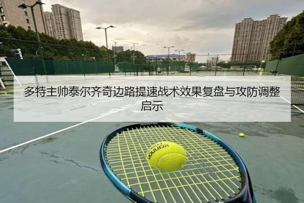 多特主帅泰尔齐奇边路提速战术效果复盘与攻防调整启示 - kaiyun