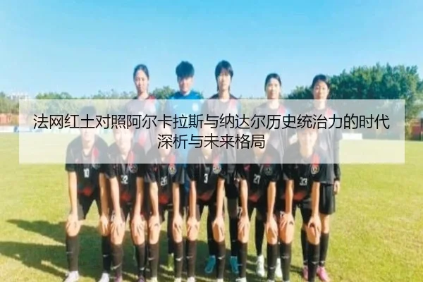 法网红土对照阿尔卡拉斯与纳达尔历史统治力的时代深析与未来格局 | kaiyun