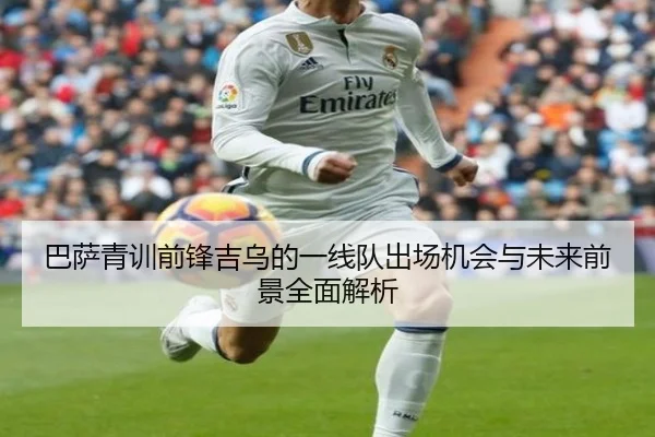 巴萨青训前锋吉乌的一线队出场机会与未来前景全面解析