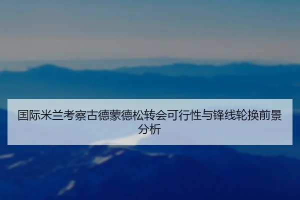国际米兰考察古德蒙德松转会可行性与锋线轮换前景分析